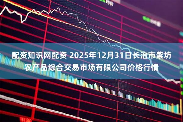配资知识网配资 2025年12月31日长治市紫坊农产品综合交易市场有限公司价格行情