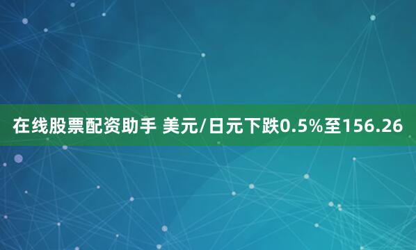 在线股票配资助手 美元/日元下跌0.5%至156.26