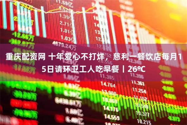 重庆配资网 十年爱心不打烊，慈利一餐饮店每月15日请环卫工人吃早餐丨26℃