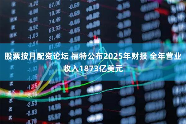 股票按月配资论坛 福特公布2025年财报 全年营业收入1873亿美元