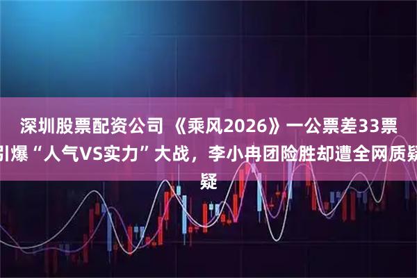 深圳股票配资公司 《乘风2026》一公票差33票引爆“人气VS实力”大战,李小冉团险胜却遭全网质疑