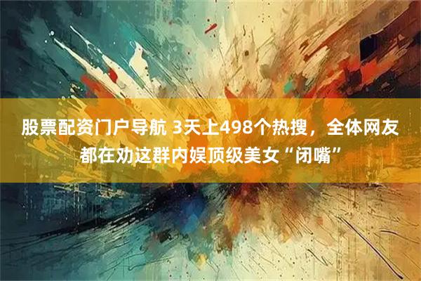 股票配资门户导航 3天上498个热搜，全体网友都在劝这群内娱顶级美女“闭嘴”