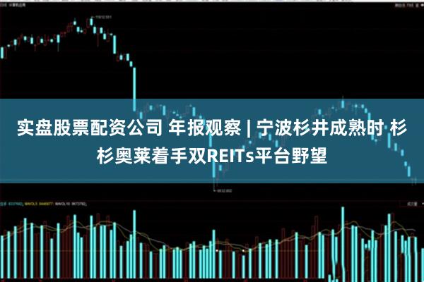 实盘股票配资公司 年报观察 | 宁波杉井成熟时 杉杉奥莱着手双REITs平台野望