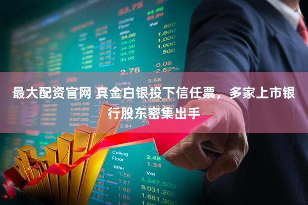 最大配资官网 真金白银投下信任票，多家上市银行股东密集出手