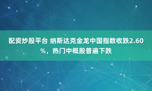 配资炒股平台 纳斯达克金龙中国指数收跌2.60%，热门中概股普遍下跌