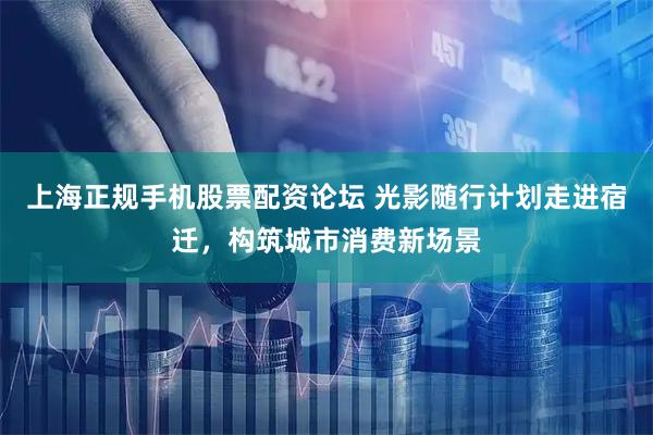 上海正规手机股票配资论坛 光影随行计划走进宿迁，构筑城市消费新场景
