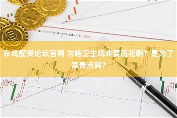 在线配资论坛官网 为啥卫生纸非要压花啊？是为了卖贵点吗？