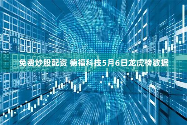 免费炒股配资 德福科技5月6日龙虎榜数据