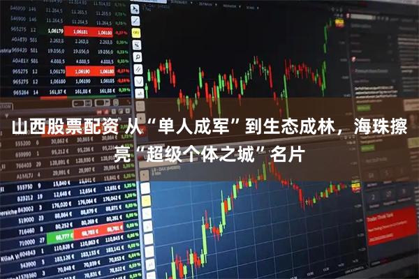 山西股票配资 从“单人成军”到生态成林，海珠擦亮“超级个体之城”名片