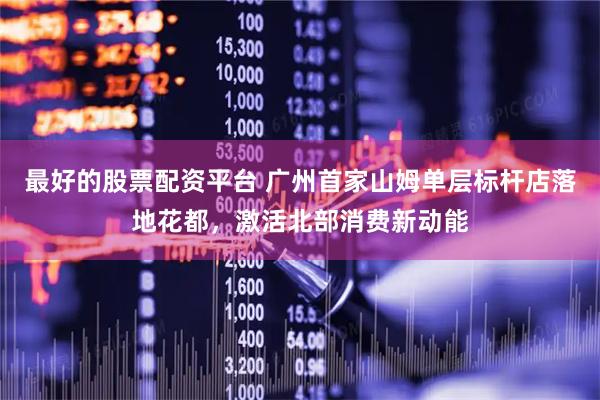 最好的股票配资平台 广州首家山姆单层标杆店落地花都，激活北部消费新动能