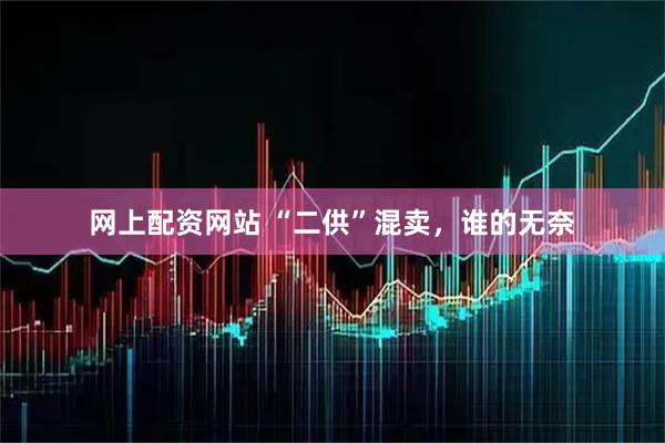 网上配资网站 “二供”混卖，谁的无奈