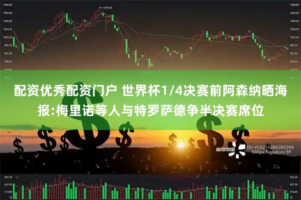 配资优秀配资门户 世界杯1/4决赛前阿森纳晒海报:梅里诺等人与特罗萨德争半决赛席位