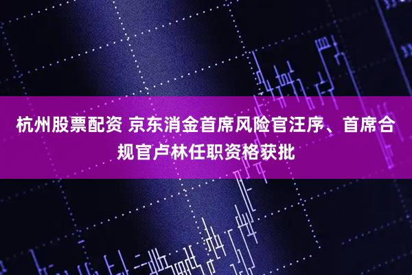 杭州股票配资 京东消金首席风险官汪序、首席合规官卢林任职资格获批