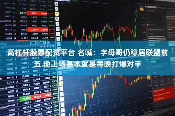 高杠杆股票配资平台 名嘴：字母哥仍稳居联盟前五 他上场基本就是每晚打爆对手