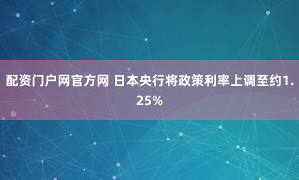 配资门户网官方网 日本央行将政策利率上调至约1.25%