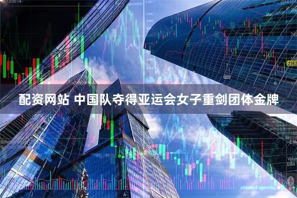 配资网站 中国队夺得亚运会女子重剑团体金牌