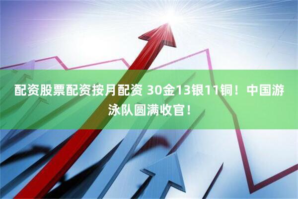 配资股票配资按月配资 30金13银11铜！中国游泳队圆满收官！